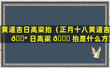 黄道吉日高粱抬（正月十八黄道吉 🐺 日高粱 🐕 抬是什么方言）